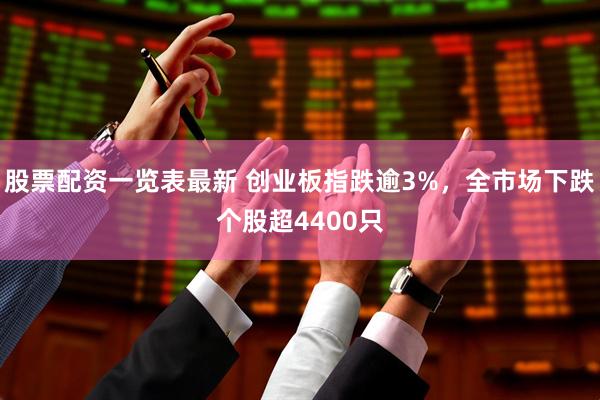 股票配资一览表最新 创业板指跌逾3%，全市场下跌个股超4400只