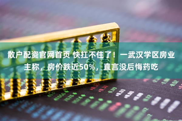 散户配资官网首页 快扛不住了！一武汉学区房业主称，房价跌近50%，直言没后悔药吃