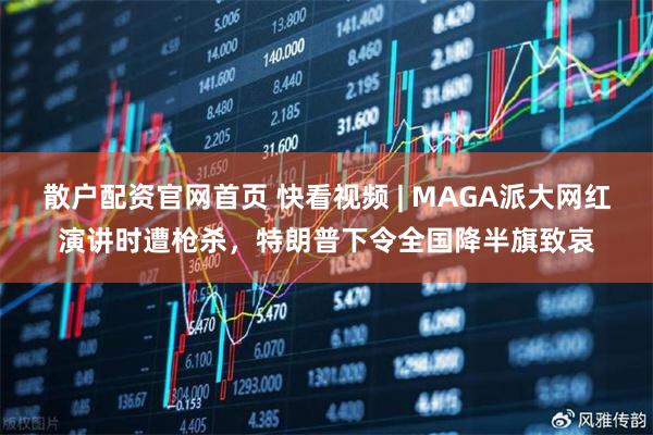 散户配资官网首页 快看视频 | MAGA派大网红演讲时遭枪杀，特朗普下令全国降半旗致哀