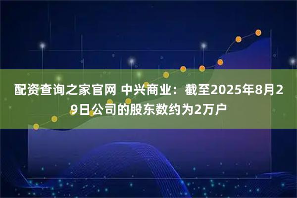 配资查询之家官网 中兴商业：截至2025年8月29日公司的股东数约为2万户