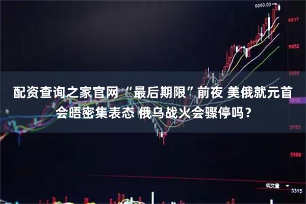 配资查询之家官网 “最后期限”前夜 美俄就元首会晤密集表态 俄乌战火会骤停吗？