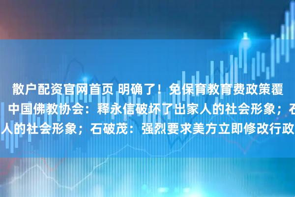 散户配资官网首页 明确了！免保育教育费政策覆盖所有幼儿园大班儿童；中国佛教协会：释永信破坏了出家人的社会形象；石破茂：强烈要求美方立即修改行政令｜早报