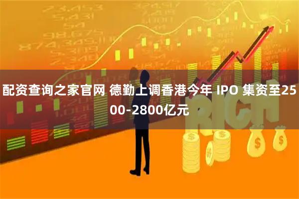配资查询之家官网 德勤上调香港今年 IPO 集资至2500-2800亿元