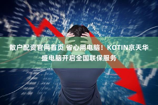 散户配资官网首页 省心用电脑！KOTIN京天华盛电脑开启全国联保服务