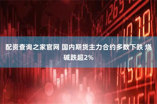 配资查询之家官网 国内期货主力合约多数下跌 烧碱跌超2%