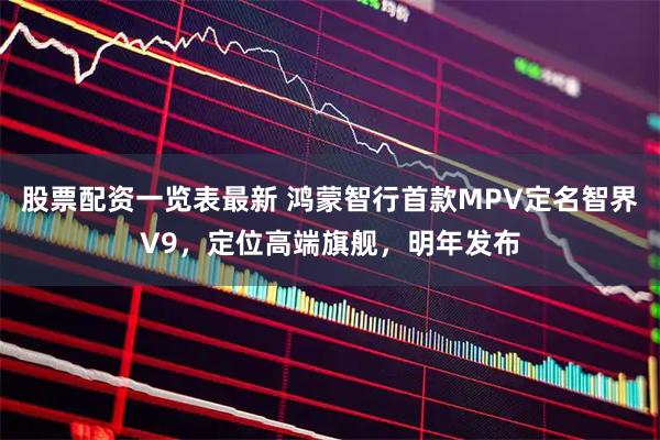股票配资一览表最新 鸿蒙智行首款MPV定名智界V9，定位高端旗舰，明年发布