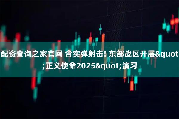 配资查询之家官网 含实弹射击! 东部战区开展"正义使命2025"演习