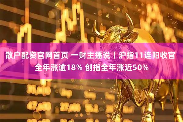 散户配资官网首页 一财主播说丨沪指11连阳收官 全年涨逾18% 创指全年涨近50%