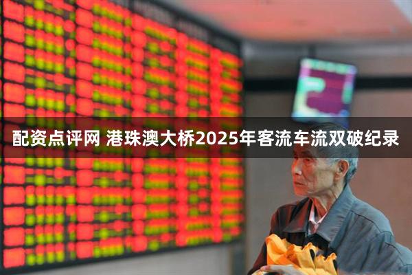 配资点评网 港珠澳大桥2025年客流车流双破纪录