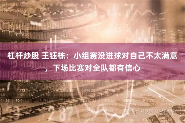杠杆炒股 王钰栋：小组赛没进球对自己不太满意，下场比赛对全队都有信心