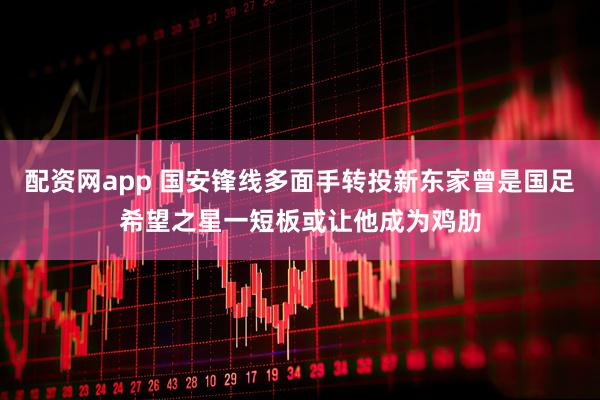 配资网app 国安锋线多面手转投新东家曾是国足希望之星一短板或让他成为鸡肋