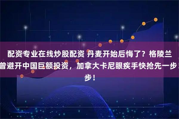 配资专业在线炒股配资 丹麦开始后悔了？格陵兰曾避开中国巨额投资，加拿大卡尼眼疾手快抢先一步！