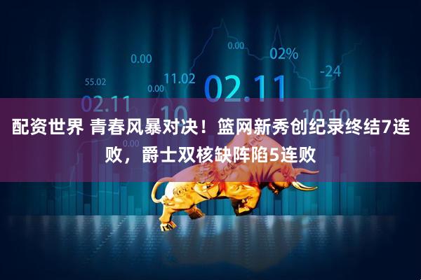 配资世界 青春风暴对决！篮网新秀创纪录终结7连败，爵士双核缺阵陷5连败