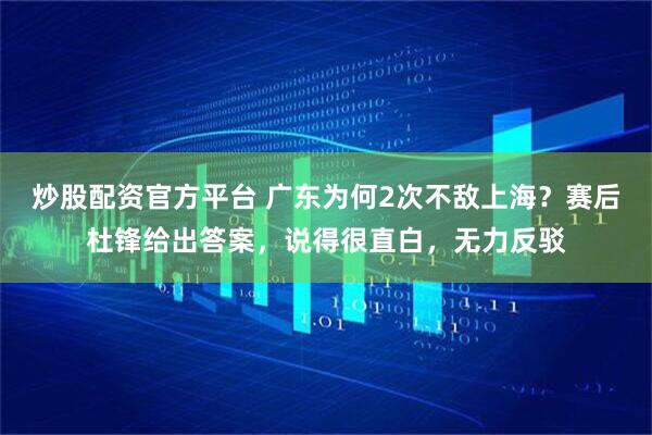 炒股配资官方平台 广东为何2次不敌上海？赛后杜锋给出答案，说得很直白，无力反驳