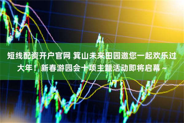 短线配资开户官网 箕山未来田园邀您一起欢乐过大年！新春游园会十项主题活动即将启幕～