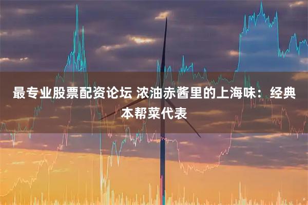 最专业股票配资论坛 浓油赤酱里的上海味：经典本帮菜代表