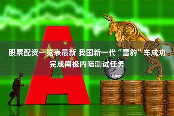 股票配资一览表最新 我国新一代“雪豹”车成功完成南极内陆测试任务