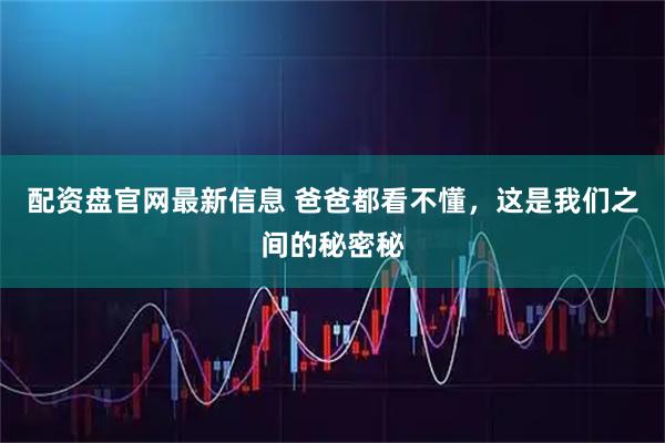 配资盘官网最新信息 爸爸都看不懂，这是我们之间的秘密秘