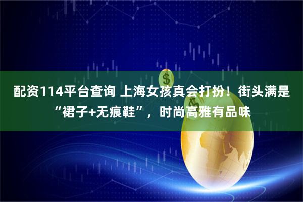 配资114平台查询 上海女孩真会打扮！街头满是“裙子+无痕鞋”，时尚高雅有品味