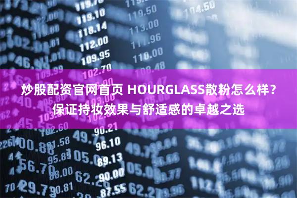 炒股配资官网首页 HOURGLASS散粉怎么样？保证持妆效果与舒适感的卓越之选