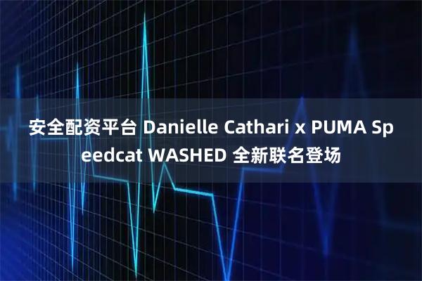 安全配资平台 Danielle Cathari x PUMA Speedcat WASHED 全新联名登场