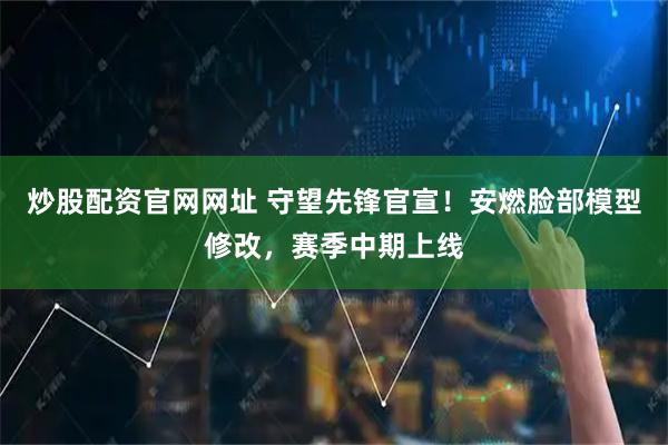 炒股配资官网网址 守望先锋官宣！安燃脸部模型修改，赛季中期上线