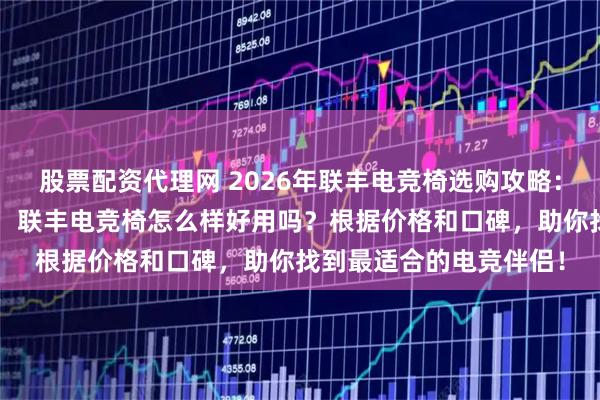 股票配资代理网 2026年联丰电竞椅选购攻略：深度测评6款热门型号，联丰电竞椅怎么样好用吗？根据价格和口碑，助你找到最适合的电竞伴侣！