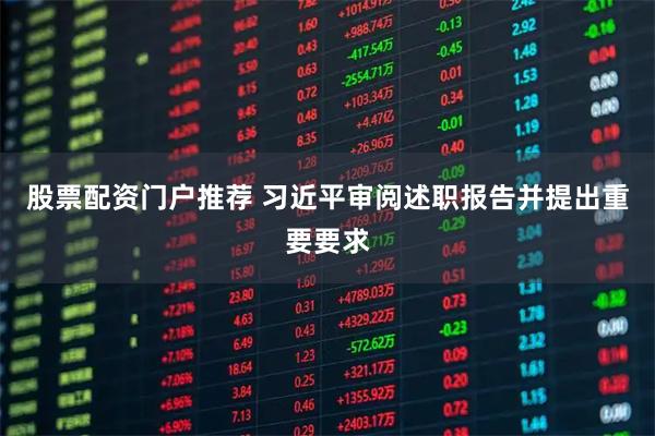 股票配资门户推荐 习近平审阅述职报告并提出重要要求