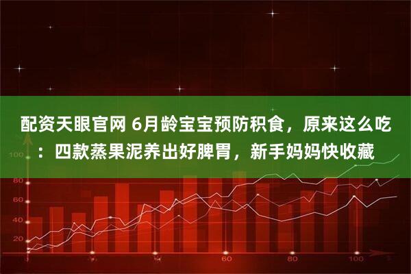 配资天眼官网 6月龄宝宝预防积食，原来这么吃：四款蒸果泥养出好脾胃，新手妈妈快收藏