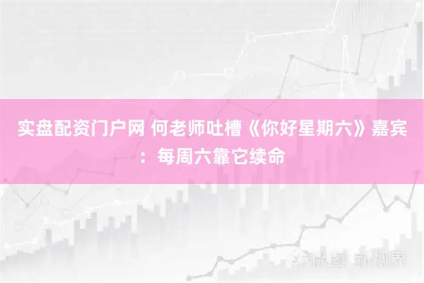 实盘配资门户网 何老师吐槽《你好星期六》嘉宾：每周六靠它续命