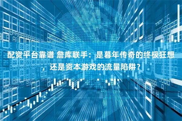 配资平台靠谱 詹库联手：是暮年传奇的终极狂想，还是资本游戏的流量陷阱？