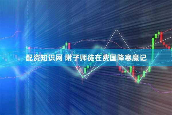 配资知识网 附子师徒在费国降寒魔记
