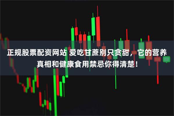 正规股票配资网站 爱吃甘蔗别只贪甜，它的营养真相和健康食用禁忌你得清楚！