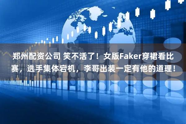 郑州配资公司 笑不活了！女版Faker穿裙看比赛，选手集体宕机，李哥出装一定有他的道理！