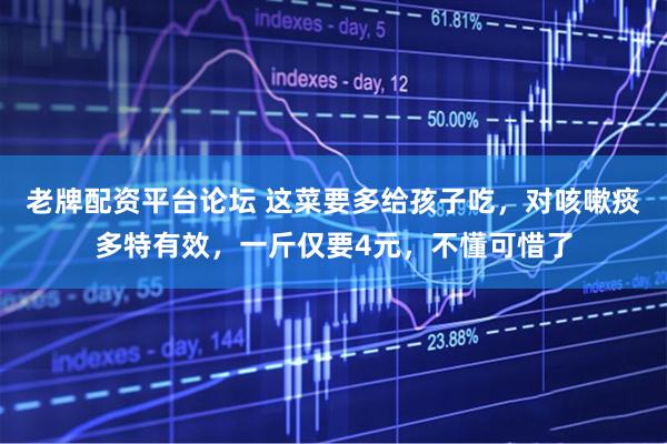 老牌配资平台论坛 这菜要多给孩子吃，对咳嗽痰多特有效，一斤仅要4元，不懂可惜了