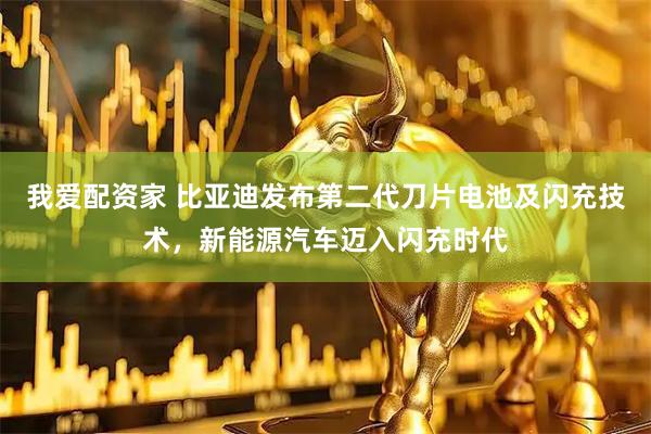 我爱配资家 比亚迪发布第二代刀片电池及闪充技术，新能源汽车迈入闪充时代