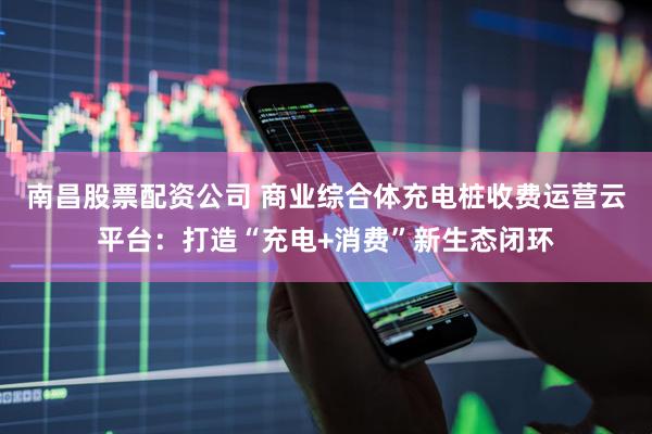 南昌股票配资公司 商业综合体充电桩收费运营云平台：打造“充电+消费”新生态闭环