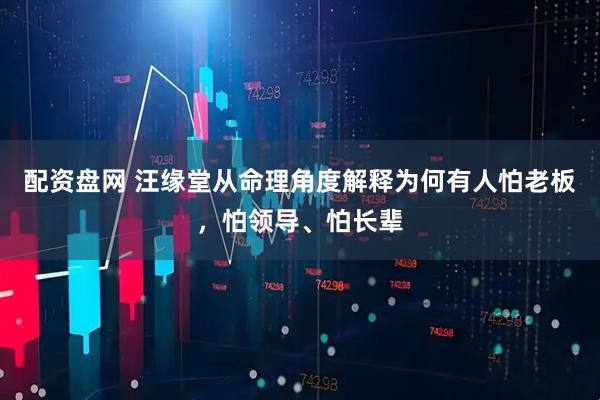 配资盘网 汪缘堂从命理角度解释为何有人怕老板，怕领导、怕长辈