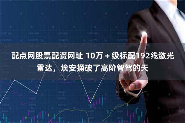 配点网股票配资网址 10万＋级标配192线激光雷达，埃安捅破了高阶智驾的天