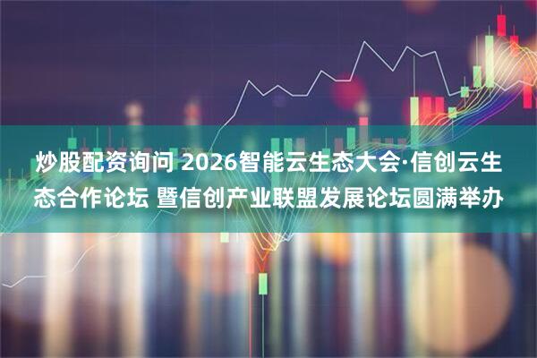 炒股配资询问 2026智能云生态大会·信创云生态合作论坛 暨信创产业联盟发展论坛圆满举办