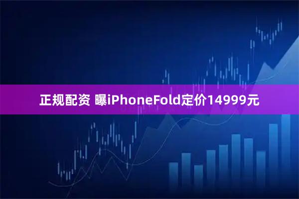 正规配资 曝iPhoneFold定价14999元