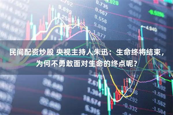 民间配资炒股 央视主持人朱迅：生命终将结束，为何不勇敢面对生命的终点呢？