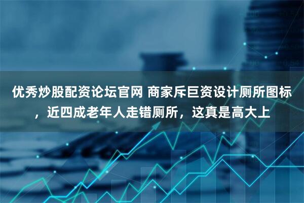 优秀炒股配资论坛官网 商家斥巨资设计厕所图标，近四成老年人走错厕所，这真是高大上