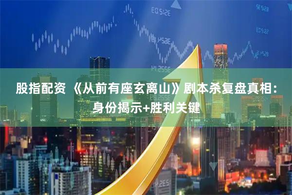 股指配资 《从前有座玄离山》剧本杀复盘真相：身份揭示+胜利关键
