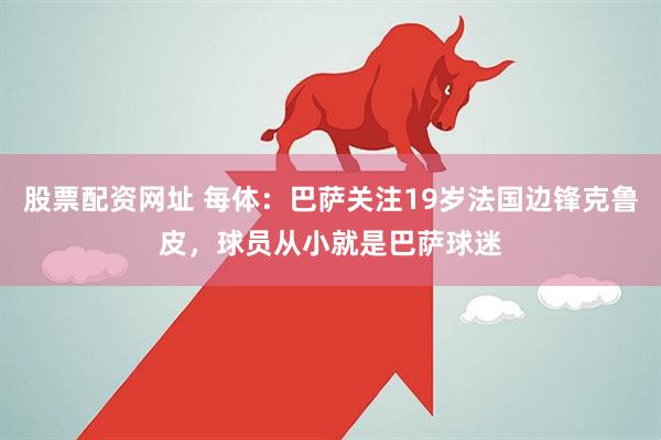 股票配资网址 每体：巴萨关注19岁法国边锋克鲁皮，球员从小就是巴萨球迷
