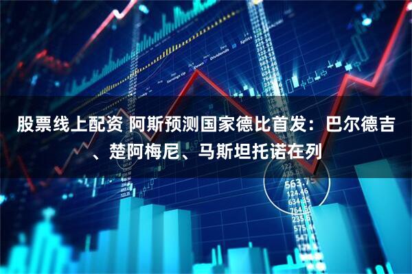 股票线上配资 阿斯预测国家德比首发：巴尔德吉、楚阿梅尼、马斯坦托诺在列