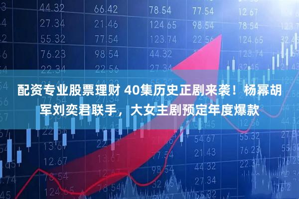 配资专业股票理财 40集历史正剧来袭！杨幂胡军刘奕君联手，大女主剧预定年度爆款