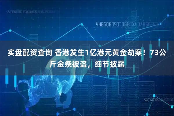 实盘配资查询 香港发生1亿港元黄金劫案！73公斤金条被盗，细节披露
