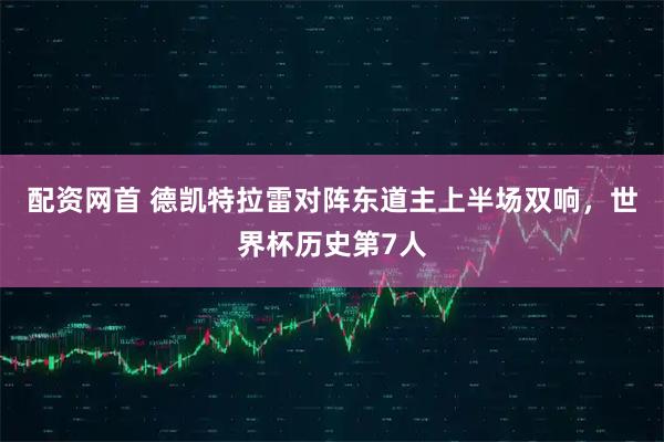 配资网首 德凯特拉雷对阵东道主上半场双响，世界杯历史第7人
