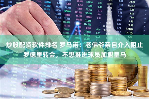 炒股配资软件排名 罗马诺：老佛爷亲自介入阻止罗德里转会，不想推进球员加盟皇马
